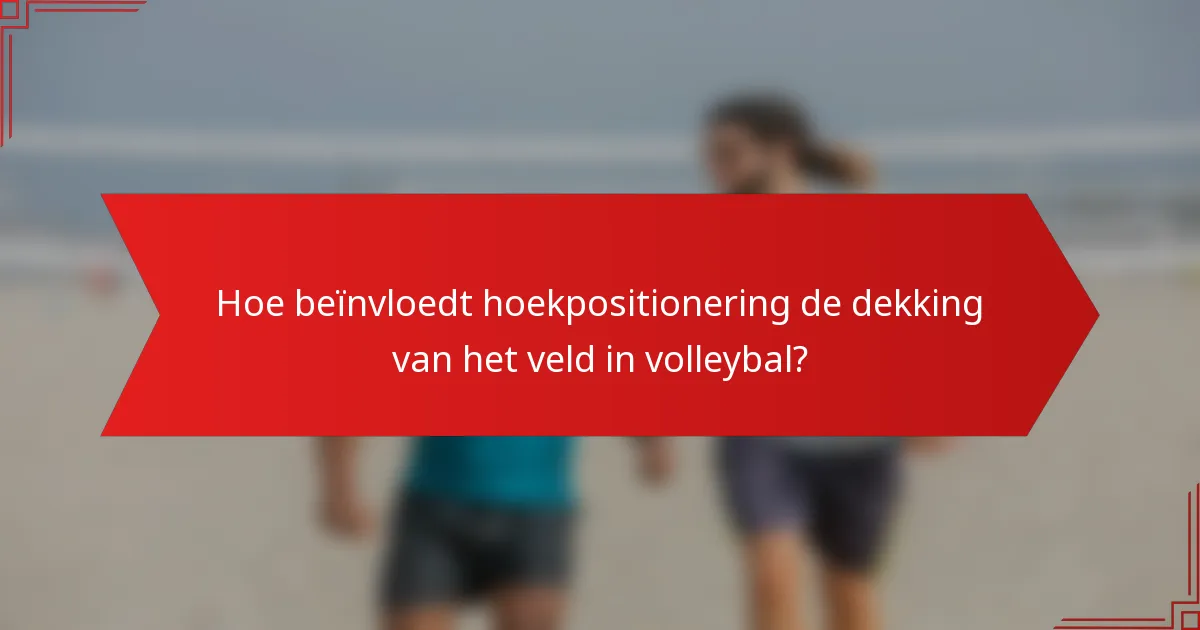 Hoe beïnvloedt hoekpositionering de dekking van het veld in volleybal?