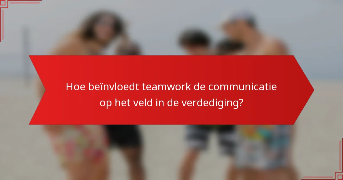 Hoe beïnvloedt teamwork de communicatie op het veld in de verdediging?