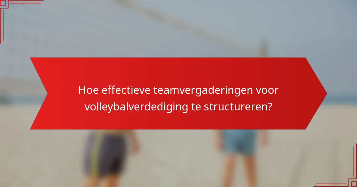 Hoe effectieve teamvergaderingen voor volleybalverdediging te structureren?