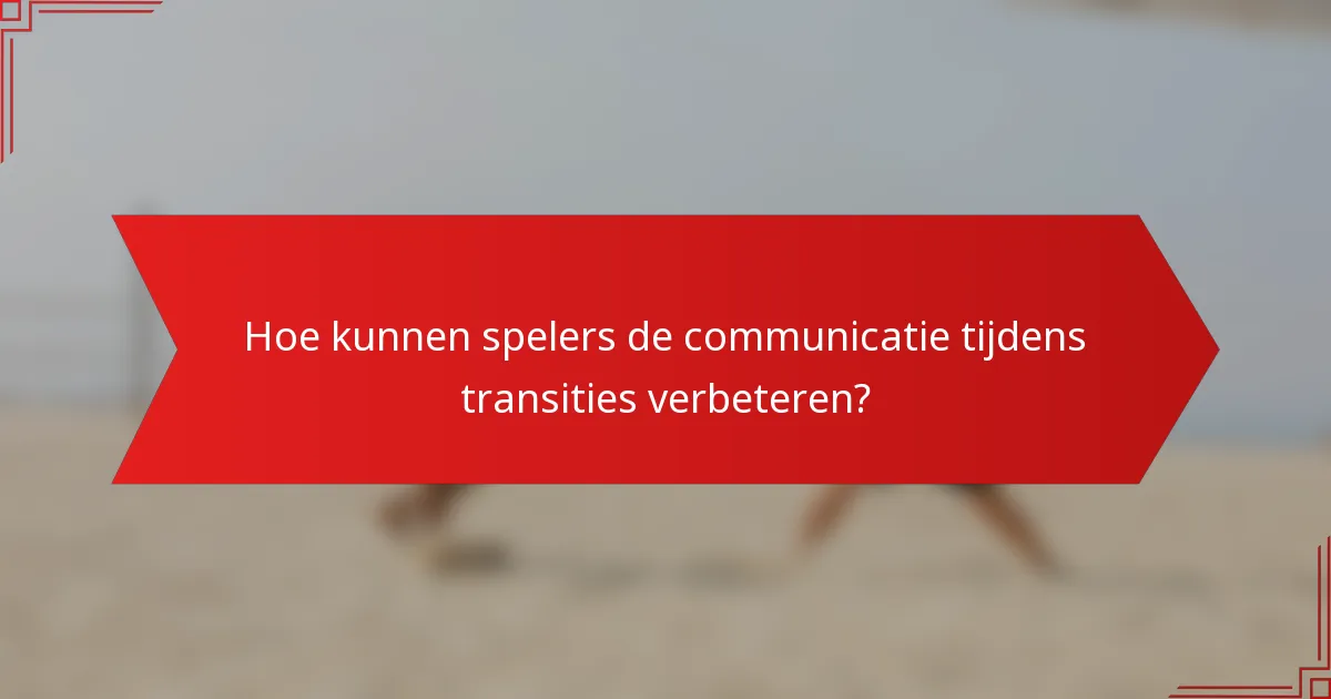 Hoe kunnen spelers de communicatie tijdens transities verbeteren?