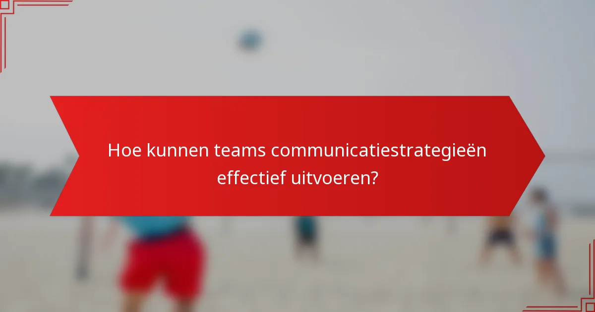 Hoe kunnen teams communicatiestrategieën effectief uitvoeren?