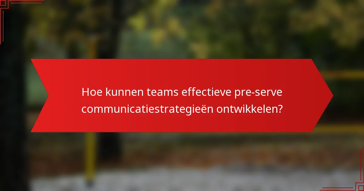 Hoe kunnen teams effectieve pre-serve communicatiestrategieën ontwikkelen?