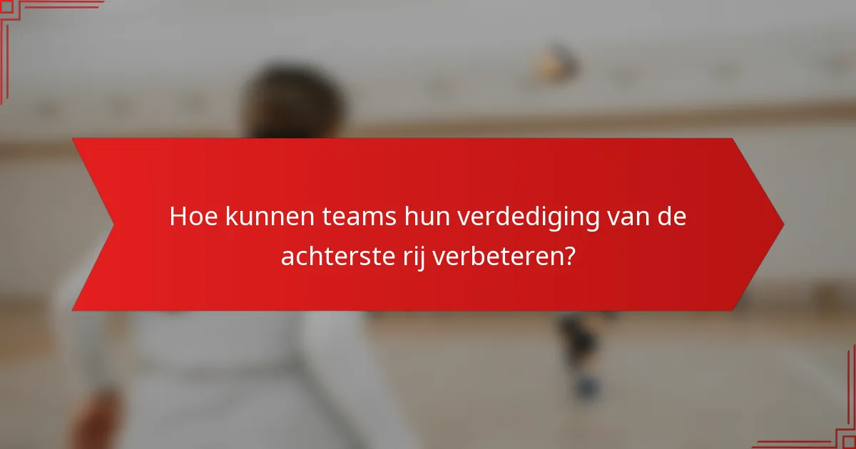 Hoe kunnen teams hun verdediging van de achterste rij verbeteren?