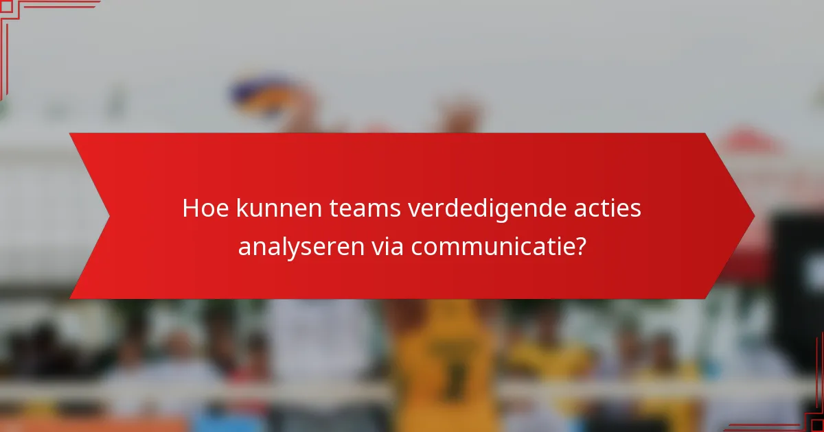 Hoe kunnen teams verdedigende acties analyseren via communicatie?