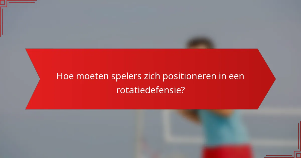 Hoe moeten spelers zich positioneren in een rotatiedefensie?