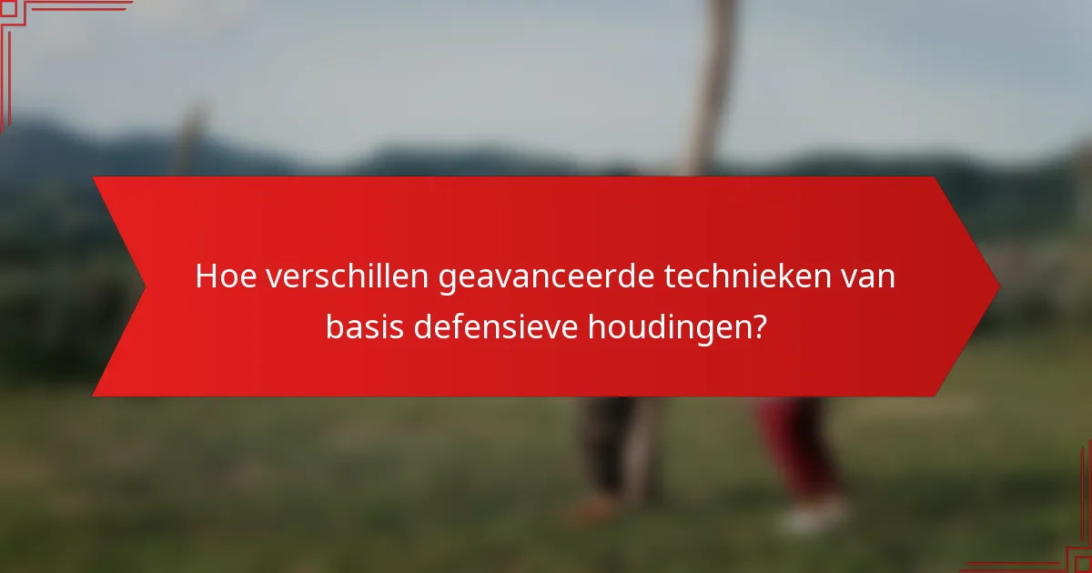 Hoe verschillen geavanceerde technieken van basis defensieve houdingen?