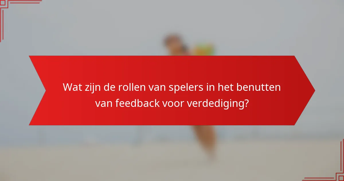 Wat zijn de rollen van spelers in het benutten van feedback voor verdediging?