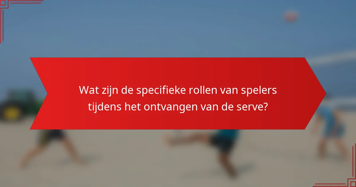 Wat zijn de specifieke rollen van spelers tijdens het ontvangen van de serve?