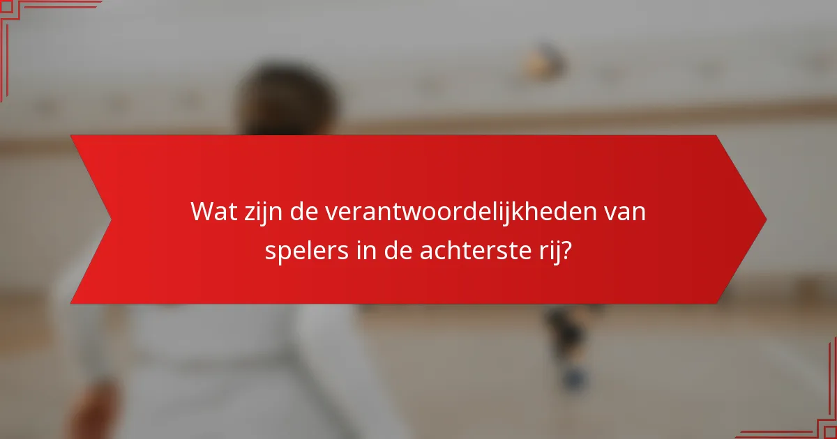 Wat zijn de verantwoordelijkheden van spelers in de achterste rij?