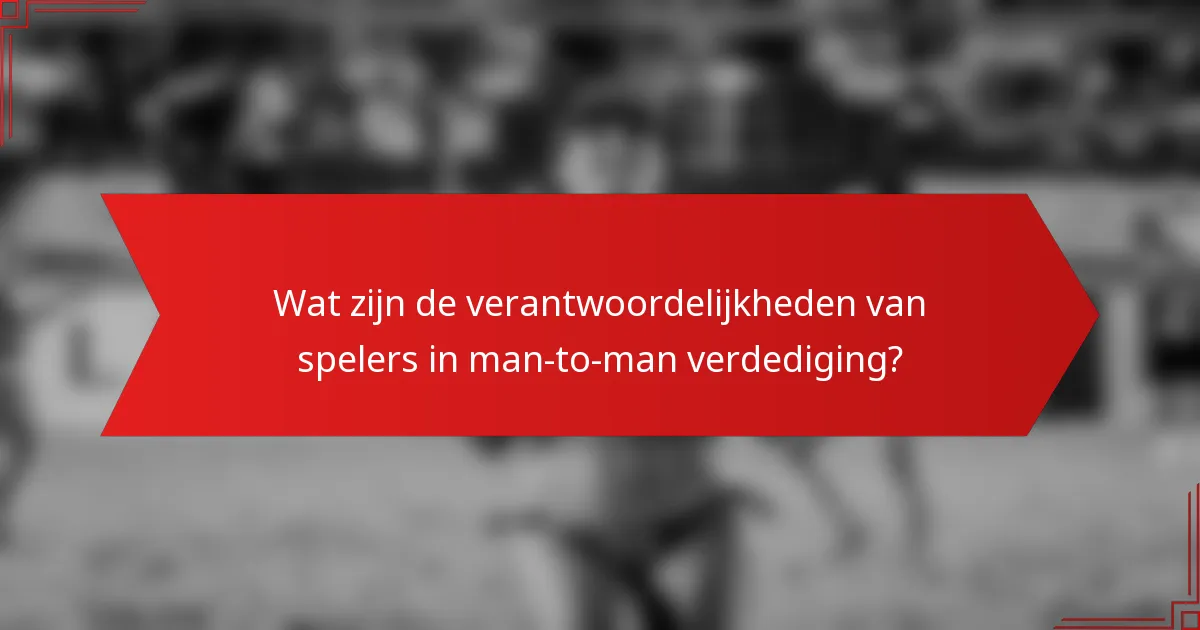 Wat zijn de verantwoordelijkheden van spelers in man-to-man verdediging?