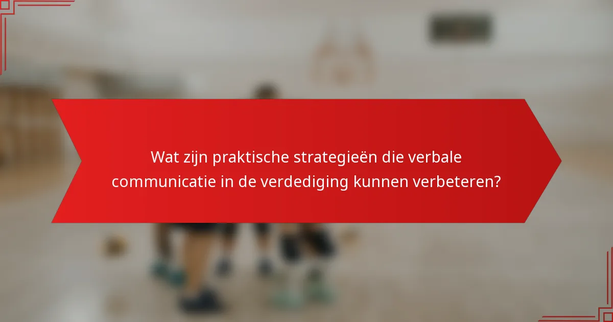 Wat zijn praktische strategieën die verbale communicatie in de verdediging kunnen verbeteren?