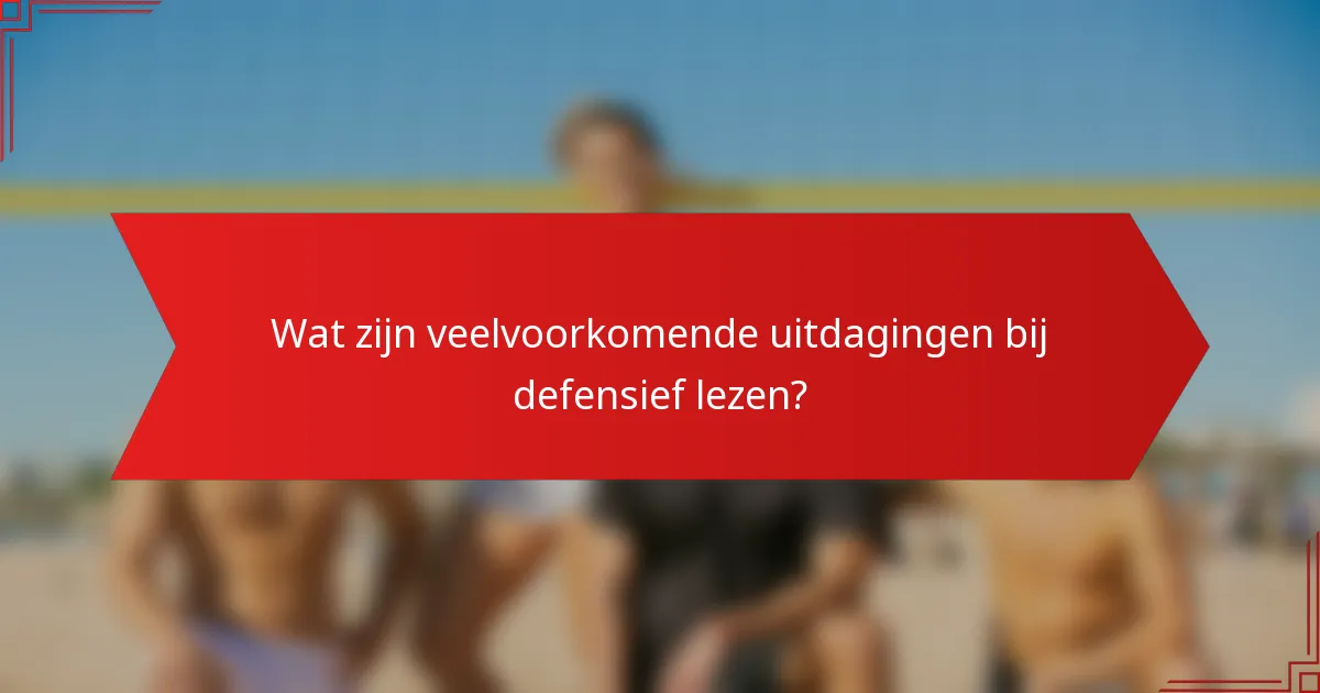 Wat zijn veelvoorkomende uitdagingen bij defensief lezen?
