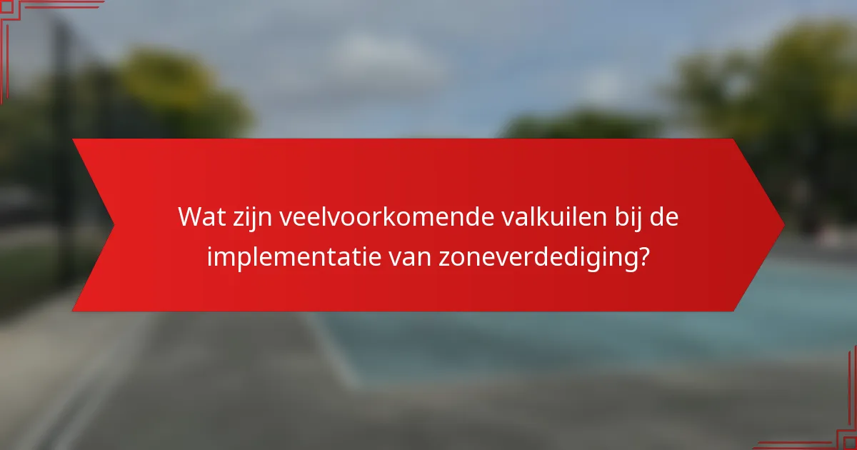 Wat zijn veelvoorkomende valkuilen bij de implementatie van zoneverdediging?