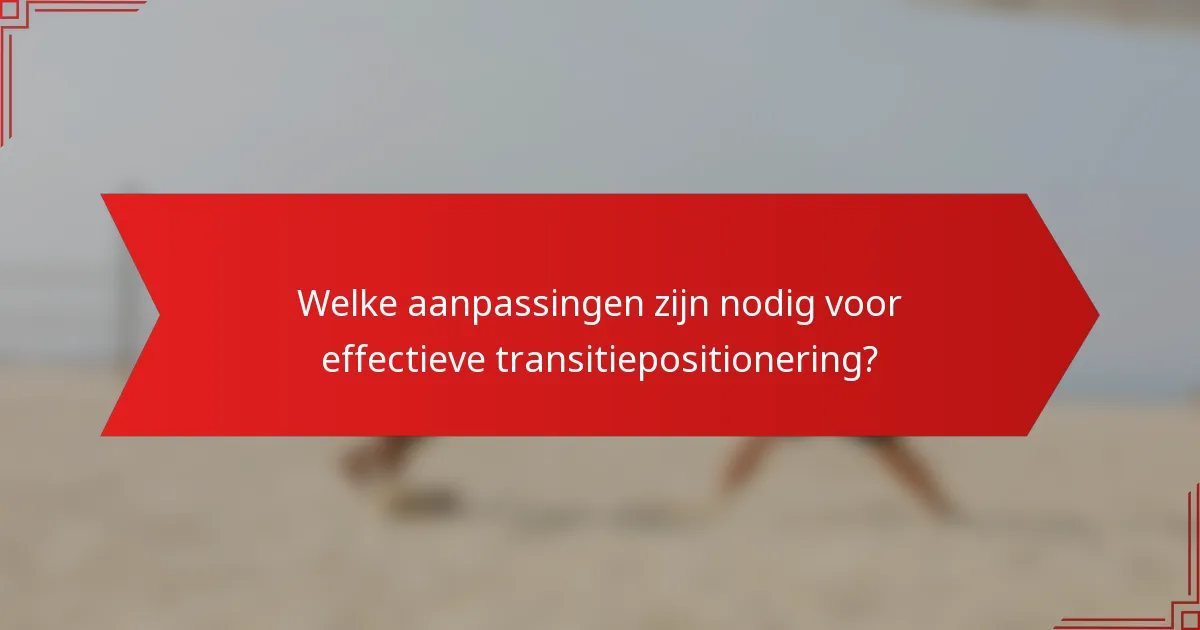 Welke aanpassingen zijn nodig voor effectieve transitiepositionering?