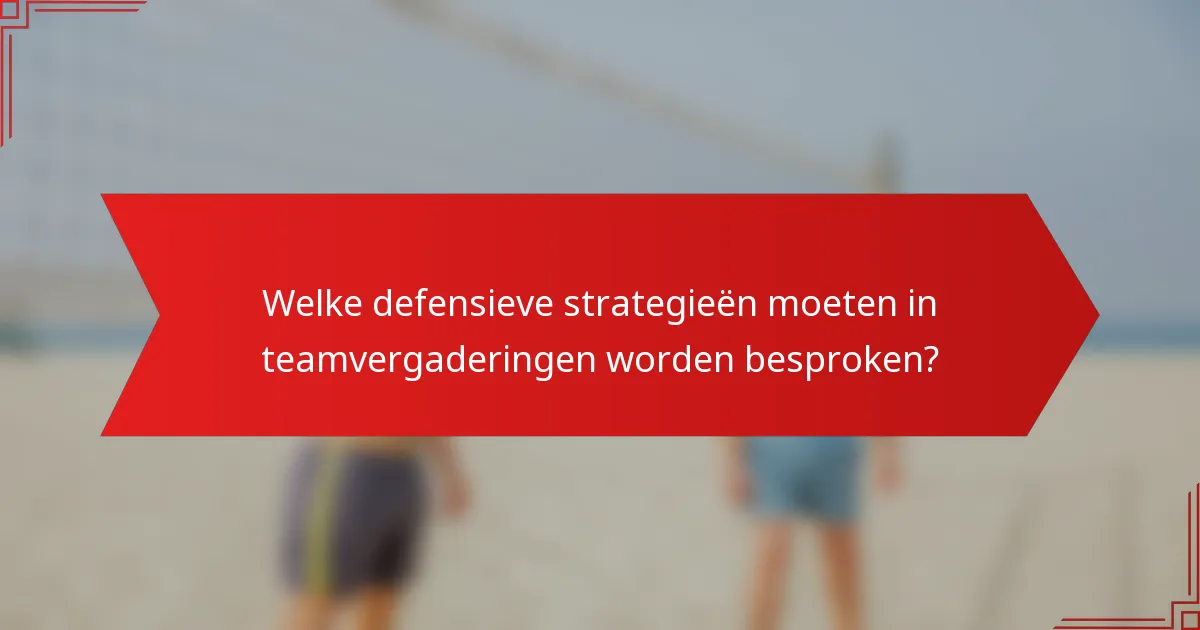 Welke defensieve strategieën moeten in teamvergaderingen worden besproken?