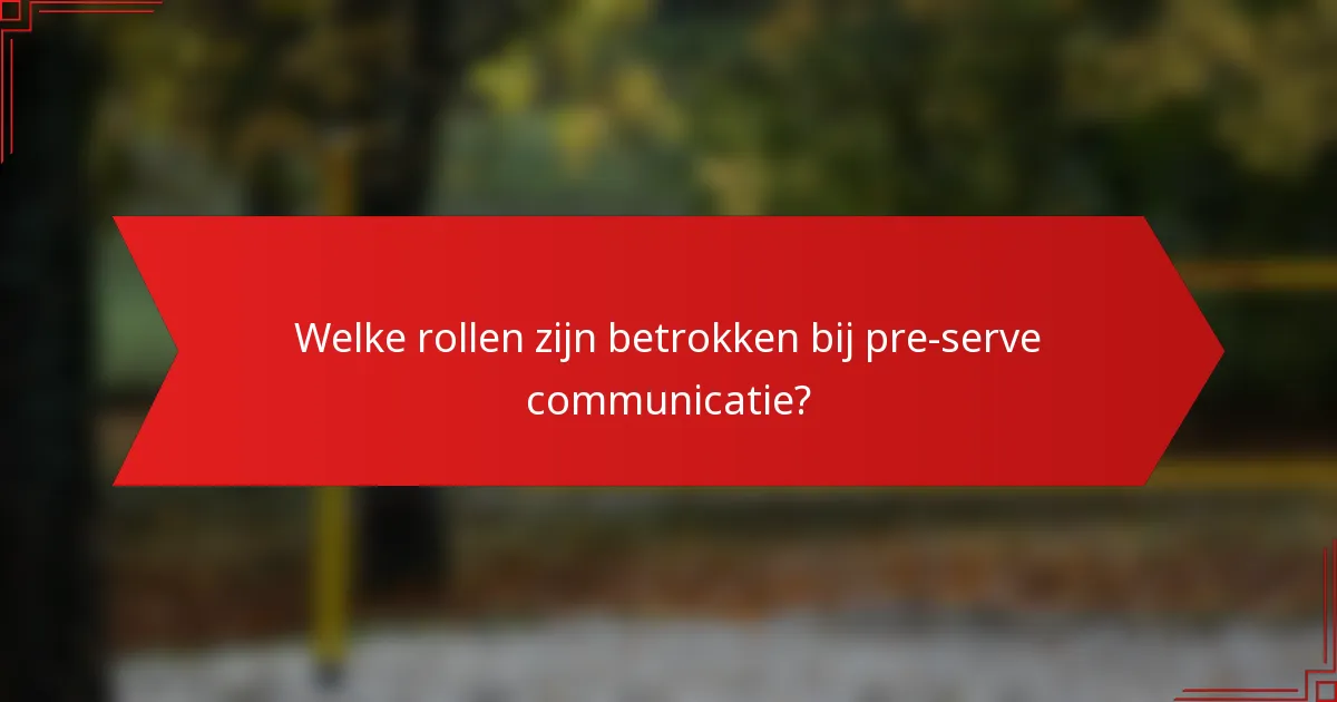 Welke rollen zijn betrokken bij pre-serve communicatie?