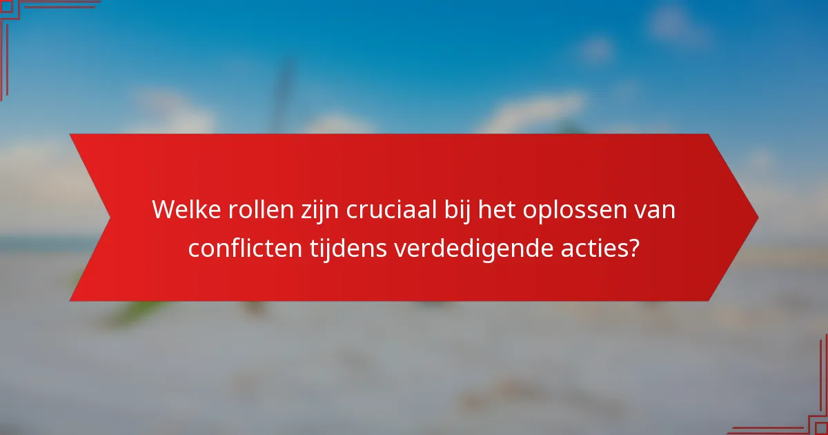 Welke rollen zijn cruciaal bij het oplossen van conflicten tijdens verdedigende acties?