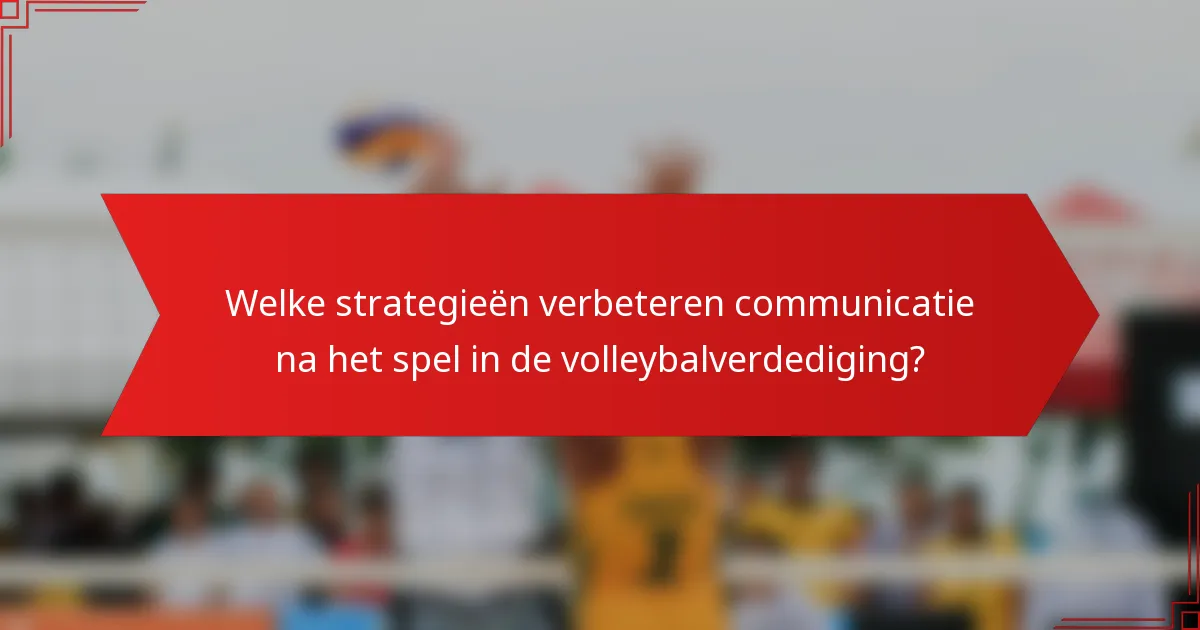 Welke strategieën verbeteren communicatie na het spel in de volleybalverdediging?