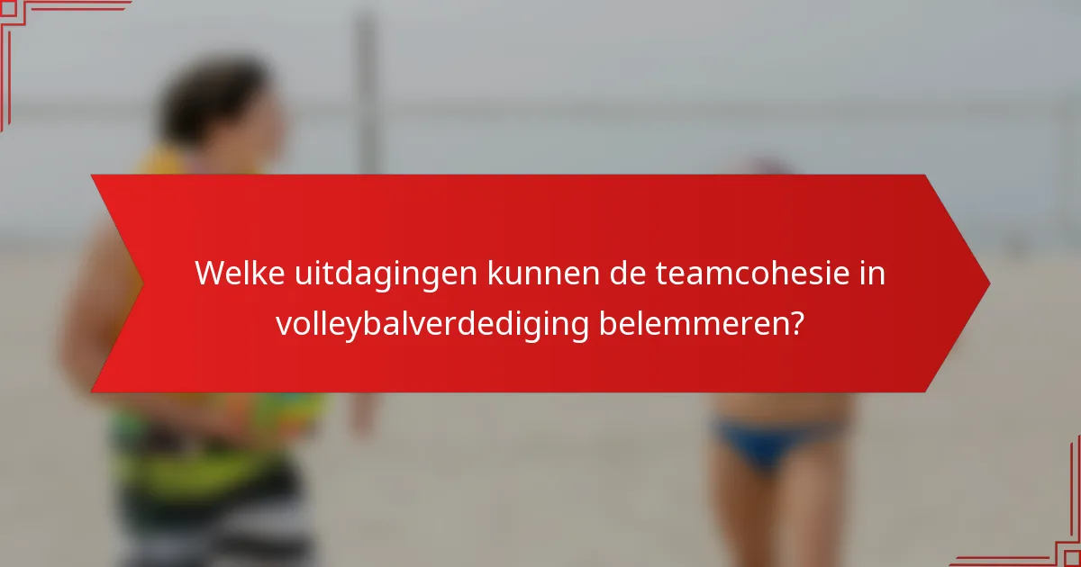 Welke uitdagingen kunnen de teamcohesie in volleybalverdediging belemmeren?