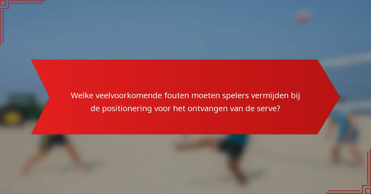 Welke veelvoorkomende fouten moeten spelers vermijden bij de positionering voor het ontvangen van de serve?