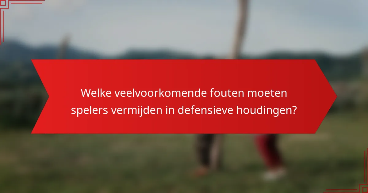Welke veelvoorkomende fouten moeten spelers vermijden in defensieve houdingen?